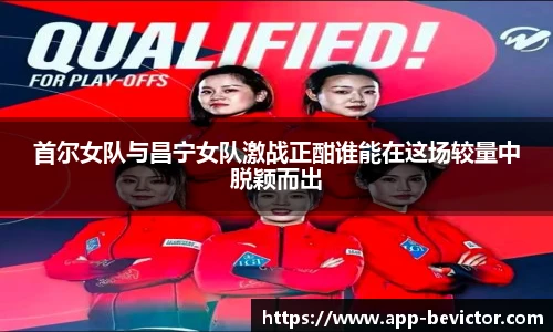 首尔女队与昌宁女队激战正酣谁能在这场较量中脱颖而出