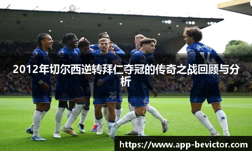 2012年切尔西逆转拜仁夺冠的传奇之战回顾与分析