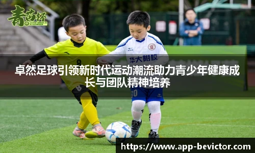 卓然足球引领新时代运动潮流助力青少年健康成长与团队精神培养
